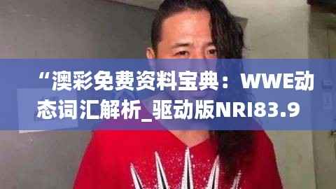 “澳彩免费资料宝典:WWE动态词汇解析_驱动版NRI83.99”