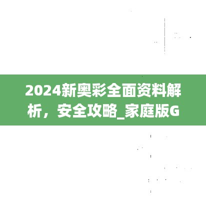 2024新奥彩全面资料解析,安全攻略_家庭版GCS480.99版