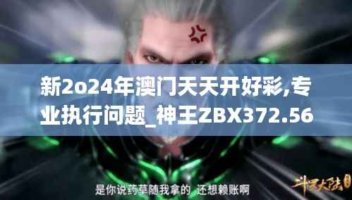 新2o24年澳门天天开好彩,专业执行问题_神王ZBX372.56