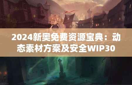 2024新奥免费资源宝典:动态素材方案及安全WIP306.61解答