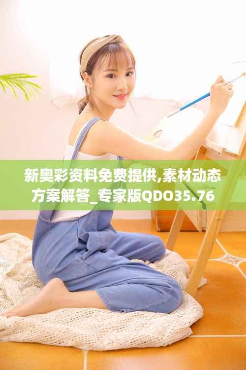 新奥彩资料免费提供,素材动态方案解答_专家版QDO35.76