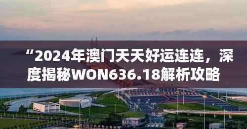 “2024年澳门天天好运连连,深度揭秘WON636.18解析攻略”