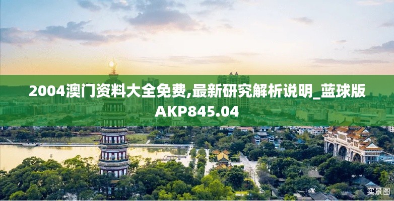 2004澳门资料大全免费,最新研究解析说明_蓝球版AKP845.04