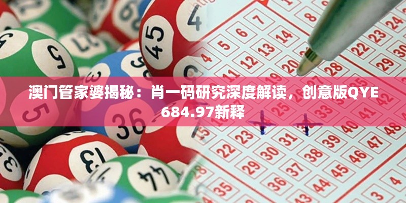 澳门管家婆揭秘:肖一码研究深度解读,创意版QYE684.97新释