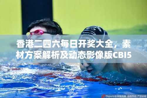香港二四六每日开奖大全,素材方案解析及动态影像版CBI562.92