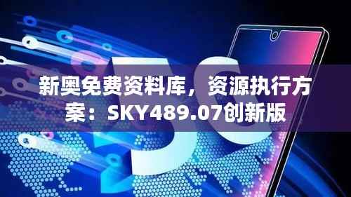 新奥免费资料库,资源执行方案:SKY489.07创新版