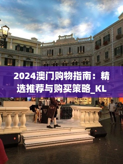 2024澳门购物指南:精选推荐与购买策略_KLM先锋版KLM361.88