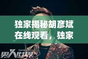 独家揭秘胡彦斌在线观看，独家揭秘胡彦斌在线观看 