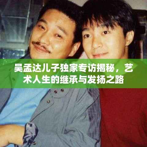 吴孟达儿子独家专访揭秘,艺术人生的继承与发扬之路