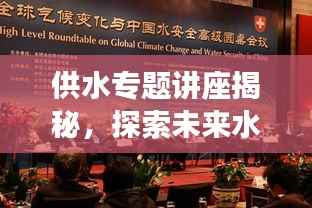 供水专题讲座揭秘,探索未来水资源供应的可持续发展之路