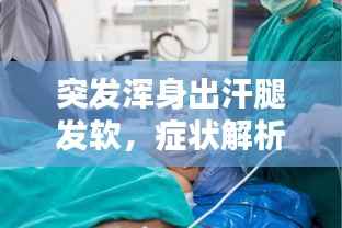 突发浑身出汗腿发软，症状解析与应对方法