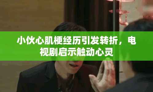 小伙心肌梗经历引发转折,电视剧启示触动心灵