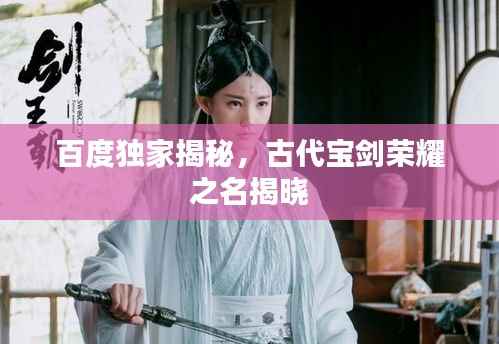 百度独家揭秘,古代宝剑荣耀之名揭晓