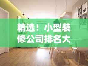 精选!小型装修公司排名大揭秘,如何挑选高性价比的装修服务?