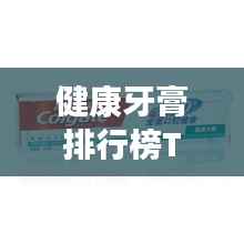 健康牙膏排行榜TOP10,优质选择一览