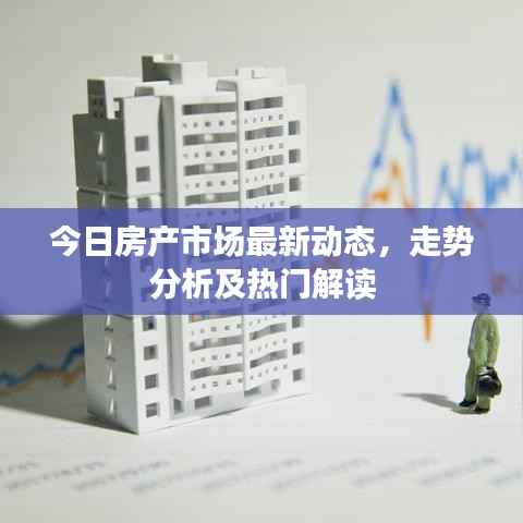 今日房产市场最新动态,走势分析及热门解读