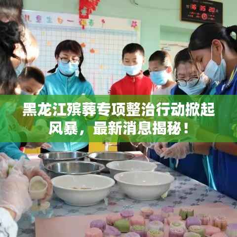 黑龙江殡葬专项整治行动掀起风暴,最新消息揭秘!