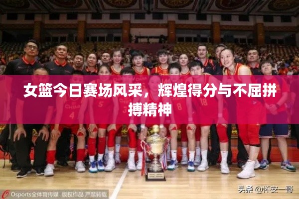 女篮今日赛场风采,辉煌得分与不屈拼搏精神