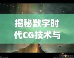 揭秘数字时代CG技术与艺术的魅力,百度一下CG探寻之旅