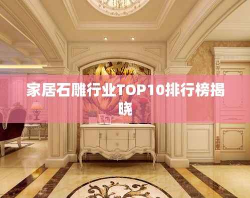 家居石雕行业TOP10排行榜揭晓