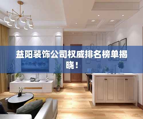 益阳装饰公司权威排名榜单揭晓!