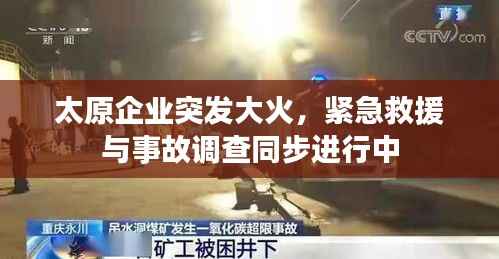 太原企业突发大火，紧急救援与事故调查同步进行中