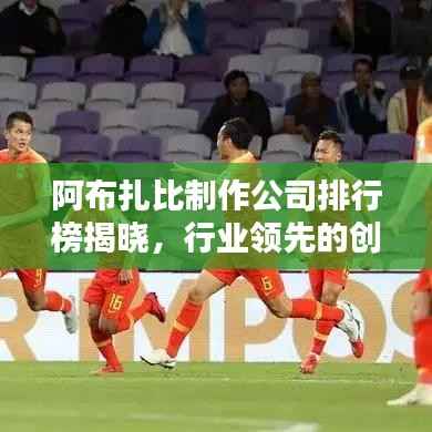 阿布扎比制作公司排行榜揭晓,行业领先的创意巨头们!