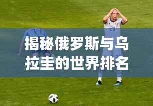 揭秘俄罗斯与乌拉圭的世界排名背后的故事