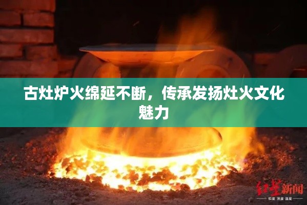 古灶炉火绵延不断,传承发扬灶火文化魅力