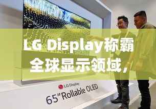 LG Display称霸全球显示领域,揭秘其全球排名与影响力