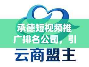承德短视频推广排名公司,引领营销新时代潮流