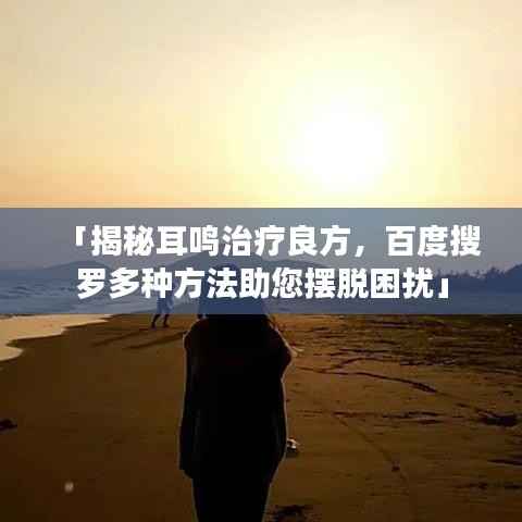 「揭秘耳鸣治疗良方，百度搜罗多种方法助您摆脱困扰」