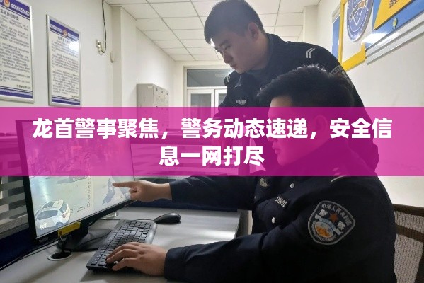 龙首警事聚焦，警务动态速递，安全信息一网打尽